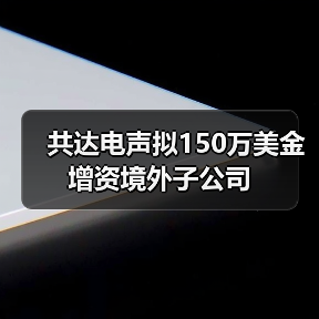 共达电声拟150万美金增资境外子公司(图1) 共达电声拟150万美金增资境外子公司(图1)