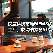 汉威科技布局MEMS代工厂,收购纳杰微51%股份(图4) 汉威科技布局MEMS代工厂,收购纳杰微51%股份(图4)