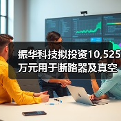振华科技拟投资10,525万元用于断路器及真空灭弧室生产能力提升项目(图3) 振华科技拟投资10,525万元用于断路器及真空灭弧室生产能力提升项目(图3)