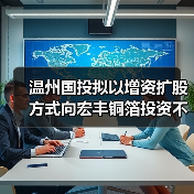 温州国投拟以增资扩股方式向宏丰铜箔投资不超过人民币 5000 万元(图1) 温州国投拟以增资扩股方式向宏丰铜箔投资不超过人民币 5000 万元(图1)