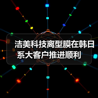 洁美科技离型膜在韩日系大客户推进顺利(图1) 洁美科技离型膜在韩日系大客户推进顺利(图1)