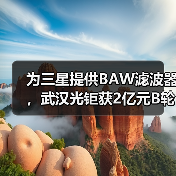 为三星提供BAW滤波器，武汉光钜获2亿元B轮融资（图2）
