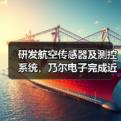 研发航空传感器及测控系统,乃尔电子完成近2亿元战略融资(图2) 研发航空传感器及测控系统,乃尔电子完成近2亿元战略融资(图2)