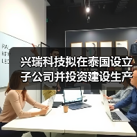 兴瑞科技拟在泰国设立子公司并投资建设生产基地(图3) 兴瑞科技拟在泰国设立子公司并投资建设生产基地(图3)