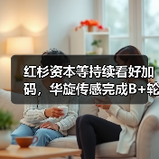 红杉资本等持续看好加码,华旋传感完成B+轮融资(图2) 红杉资本等持续看好加码,华旋传感完成B+轮融资(图2)