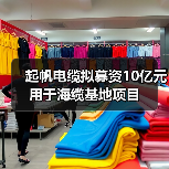 起帆电缆拟募资10亿元用于海缆基地项目(图4) 起帆电缆拟募资10亿元用于海缆基地项目(图4)