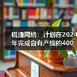 锐捷网络：计划在2024年完成自有产线的400G和800G LPO光模块量产（图2）