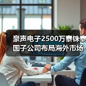 豪声电子2500万泰铢泰国子公司布局海外市场（图3）