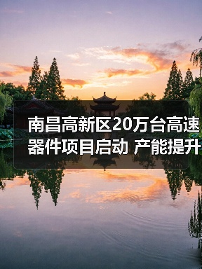 南昌高新区20万台高速器件项目启动 产能提升如何助力行业发展(图4) 南昌高新区20万台高速器件项目启动 产能提升如何助力行业发展(图4)