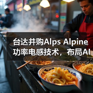 台达并购Alps Alpine功率电感技术,布局AI与新能源市场(图1) 台达并购Alps Alpine功率电感技术,布局AI与新能源市场(图1)