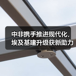 中非携手推进现代化,埃及基建升级获新助力(图1) 中非携手推进现代化,埃及基建升级获新助力(图1)